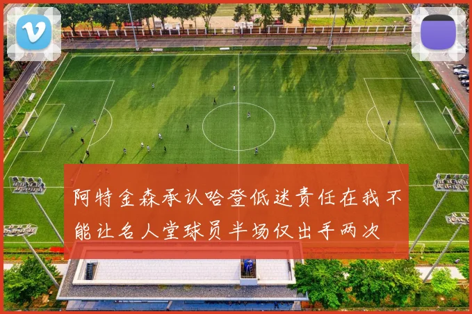 阿特金森承认哈登低迷责任在我不能让名人堂球员半场仅出手两次
