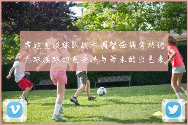 雷迪克谈球队战术调整强调肯纳德无球接球的重要性与蒂米的出色表现
