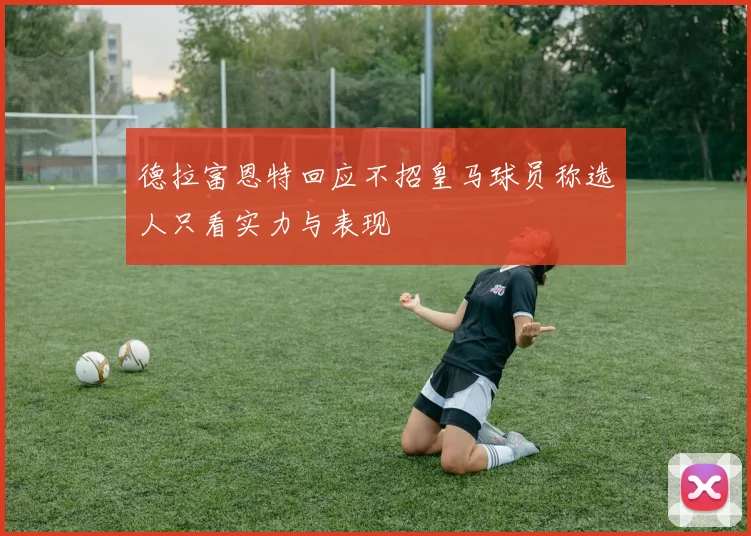 德拉富恩特回应不招皇马球员称选人只看实力与表现
