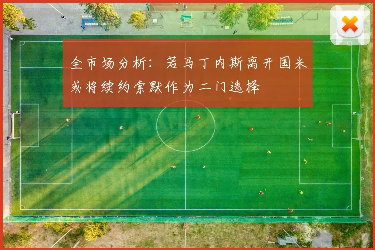 全市场分析：若马丁内斯离开国米或将续约索默作为二门选择
