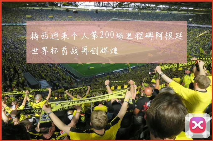 梅西迎来个人第200场里程碑阿根廷世界杯首战再创辉煌