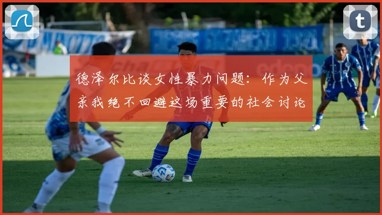 德泽尔比谈女性暴力问题：作为父亲我绝不回避这场重要的社会讨论
