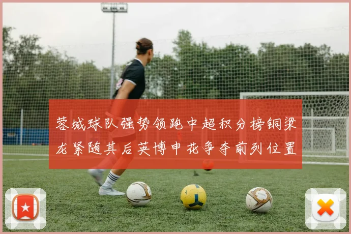 蓉城球队强势领跑中超积分榜铜梁龙紧随其后英博申花争夺前列位置