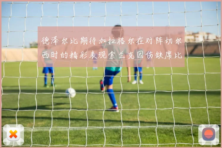 德泽尔比期待加拉格尔在对阵切尔西时的精彩表现索兰克因伤缺席比赛