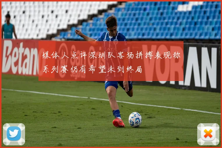 媒体人点评深圳队客场拼搏表现称系列赛仍有希望未到终局