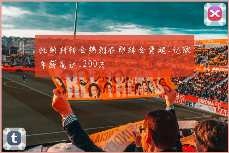 托纳利转会热刺在即转会费超1亿欧年薪高达1200万