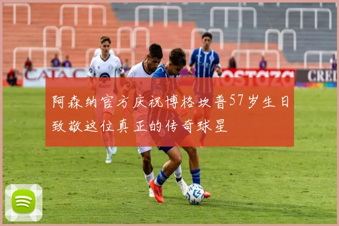 阿森纳官方庆祝博格坎普57岁生日致敬这位真正的传奇球星