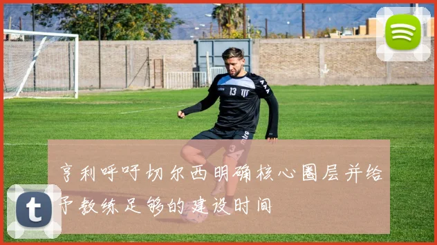 亨利呼吁切尔西明确核心圈层并给予教练足够的建设时间