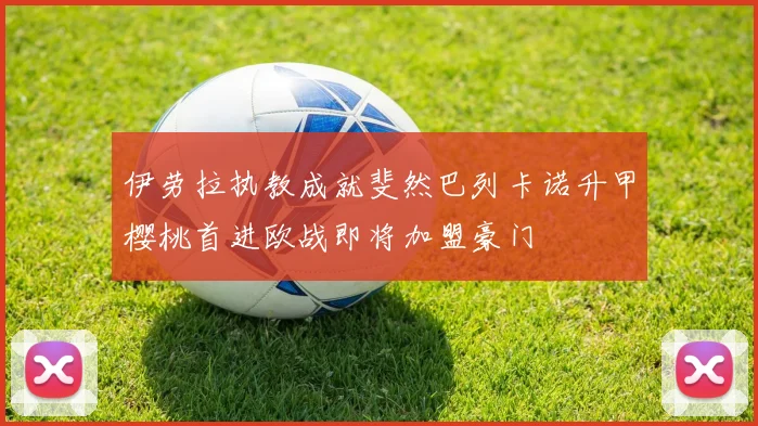 伊劳拉执教成就斐然巴列卡诺升甲樱桃首进欧战即将加盟豪门