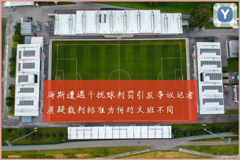 海斯遭遇干扰球判罚引发争议记者质疑裁判标准为何对文班不同