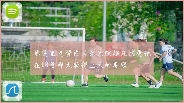 恩德里克赞内马尔天赋超凡祝愿他在18号那天获得上天的眷顾