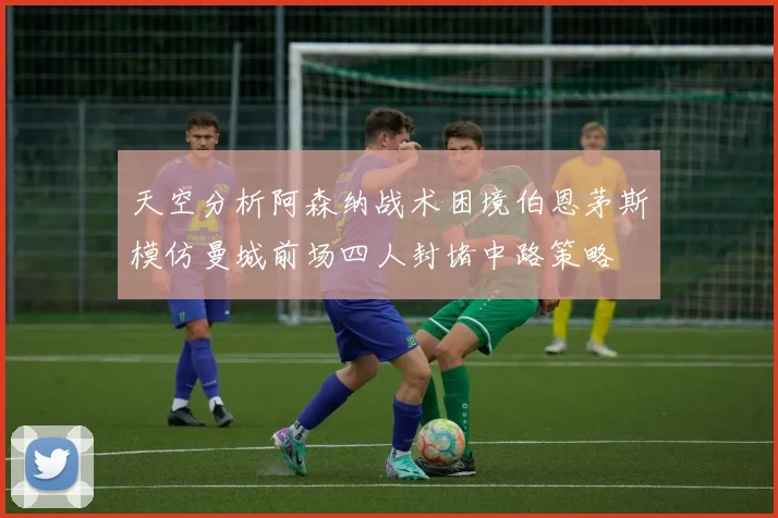 天空分析阿森纳战术困境伯恩茅斯模仿曼城前场四人封堵中路策略