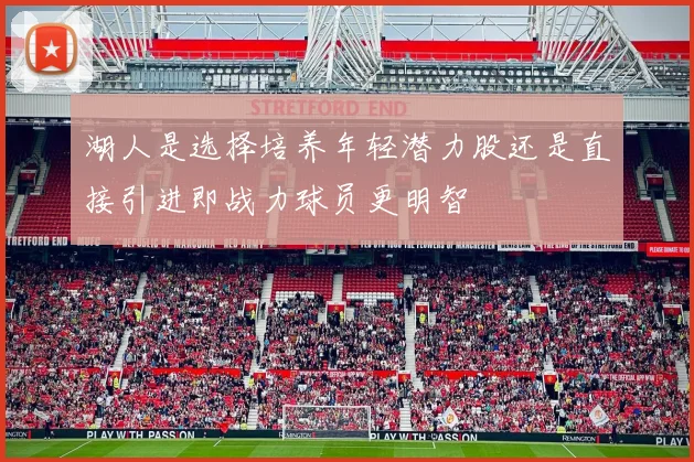 湖人是选择培养年轻潜力股还是直接引进即战力球员更明智