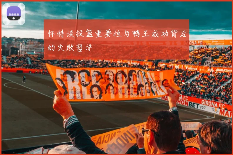 怀特谈投篮重要性与鸭王成功背后的失败哲学